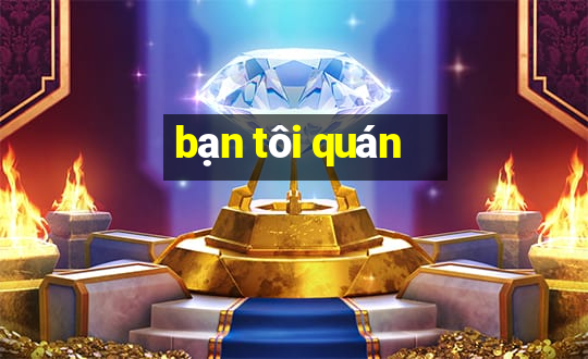 bạn tôi quán