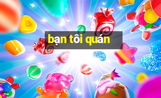 bạn tôi quán