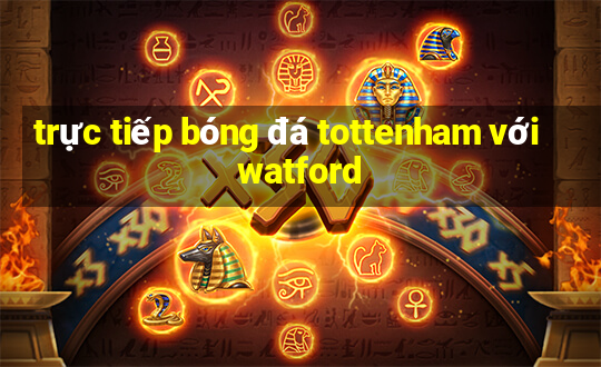 trực tiếp bóng đá tottenham với watford