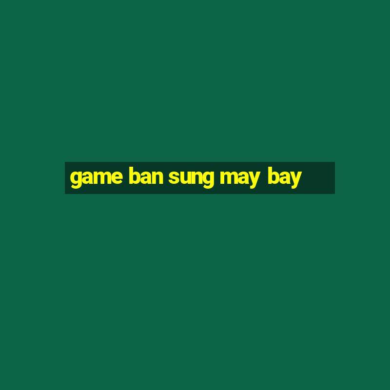 game ban sung may bay