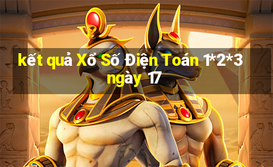 kết quả Xổ Số Điện Toán 1*2*3 ngày 17