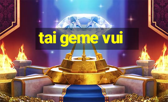 tai geme vui