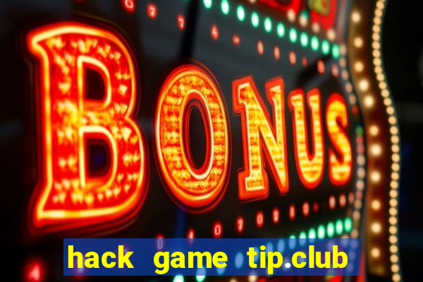 hack game tip.club no hu nhu the nao