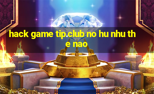 hack game tip.club no hu nhu the nao