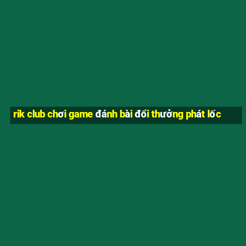 rik club chơi game đánh bài đổi thưởng phát lốc