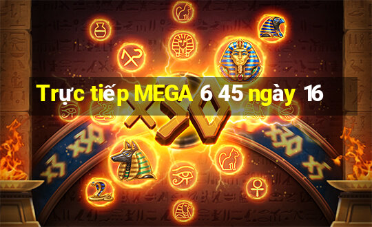 Trực tiếp MEGA 6 45 ngày 16