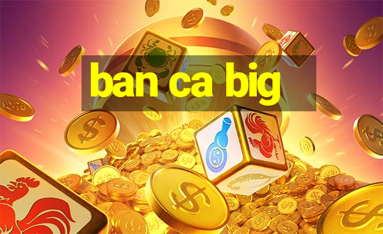 ban ca big