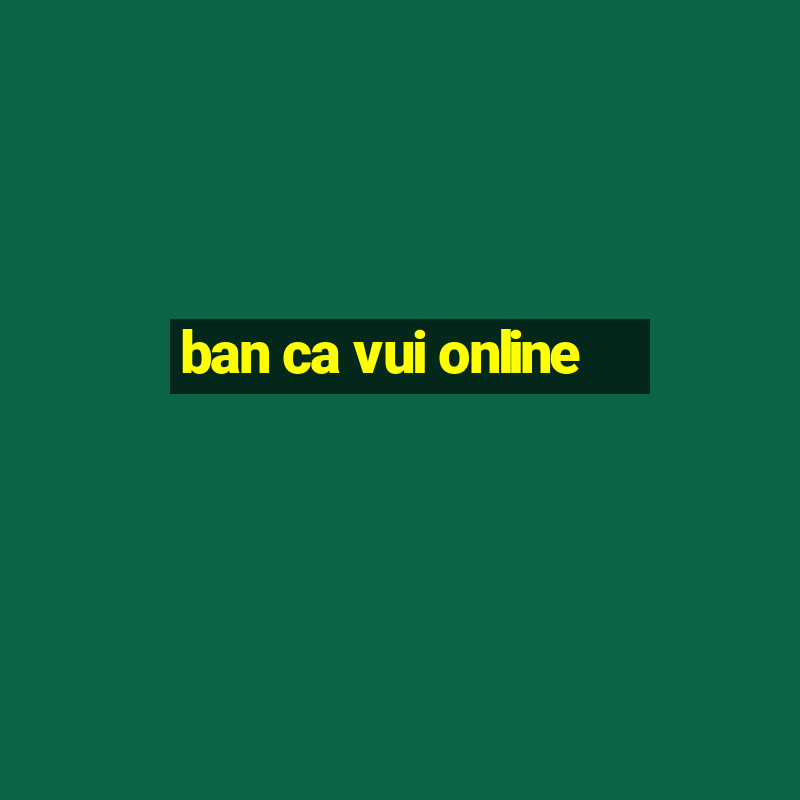 ban ca vui online