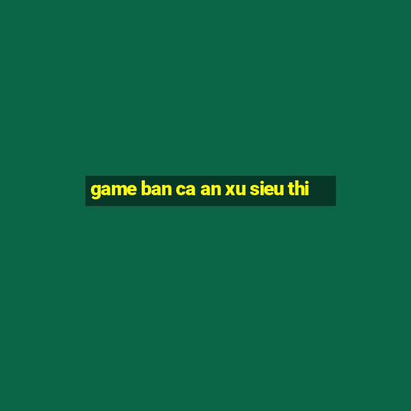 game ban ca an xu sieu thi