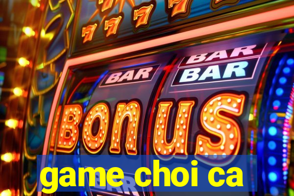 game choi ca