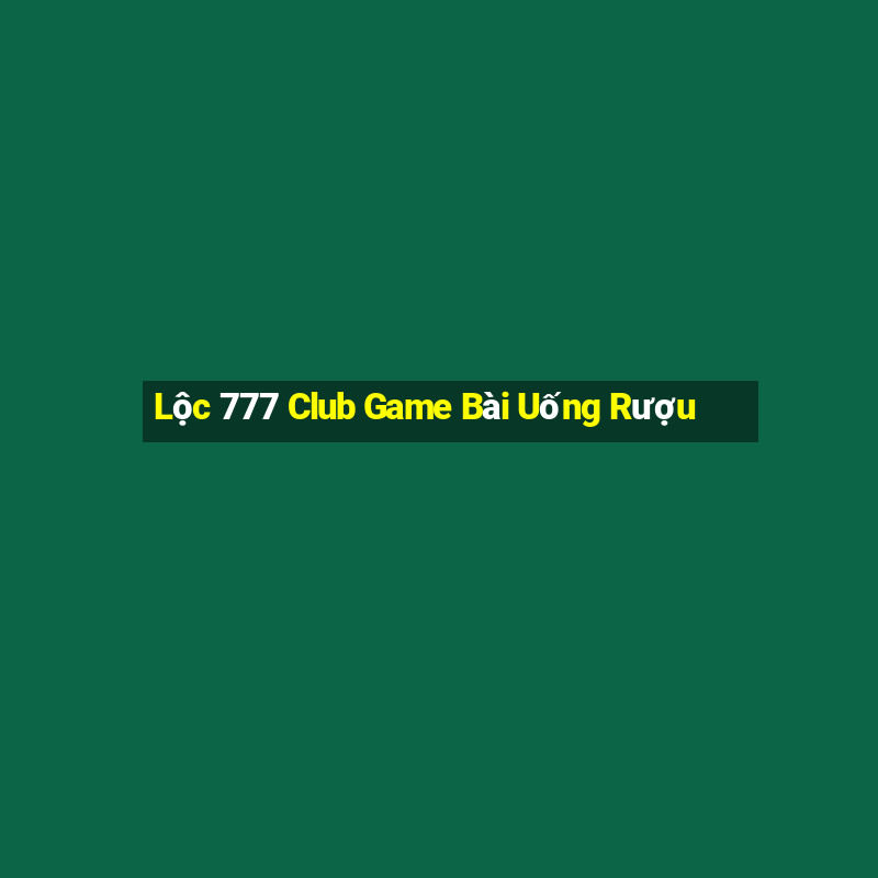 Lộc 777 Club Game Bài Uống Rượu