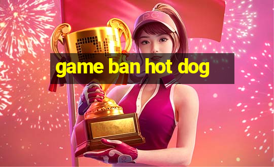 game ban hot dog