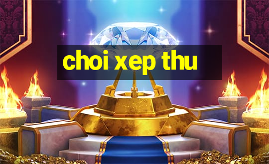 choi xep thu