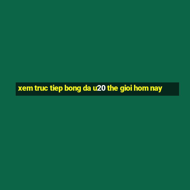 xem truc tiep bong da u20 the gioi hom nay