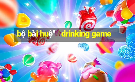 bộ bài huệ''   drinking game