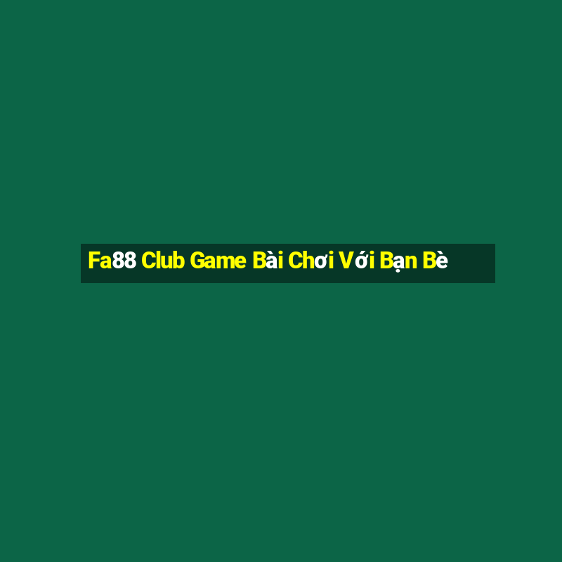 Fa88 Club Game Bài Chơi Với Bạn Bè