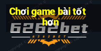 Chơi game bài tốt hơn