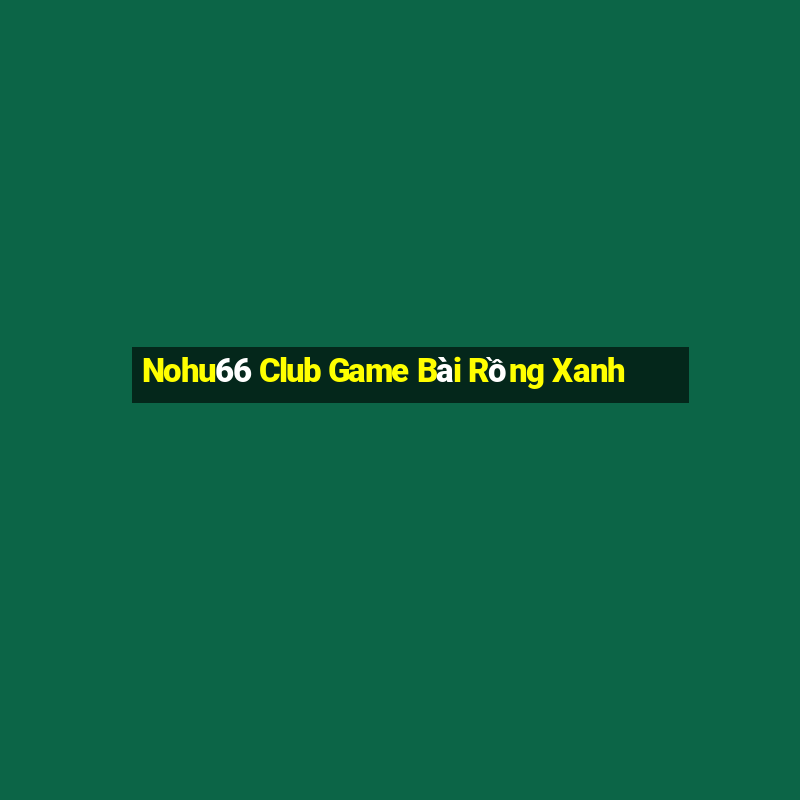 Nohu66 Club Game Bài Rồng Xanh