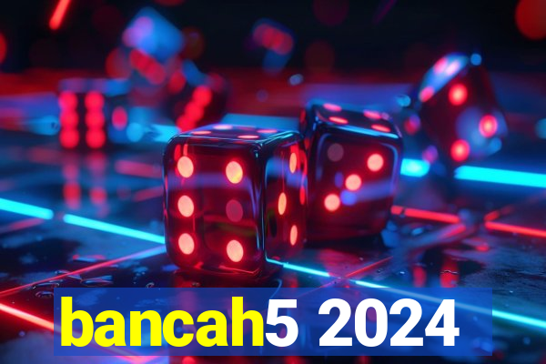 bancah5 2024