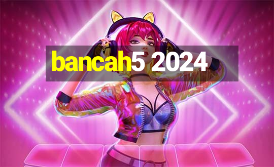 bancah5 2024