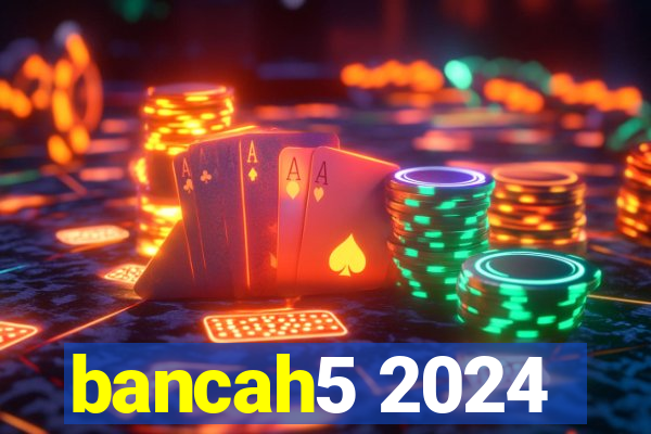 bancah5 2024