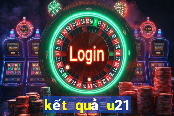 kết quả u21 hôm nay