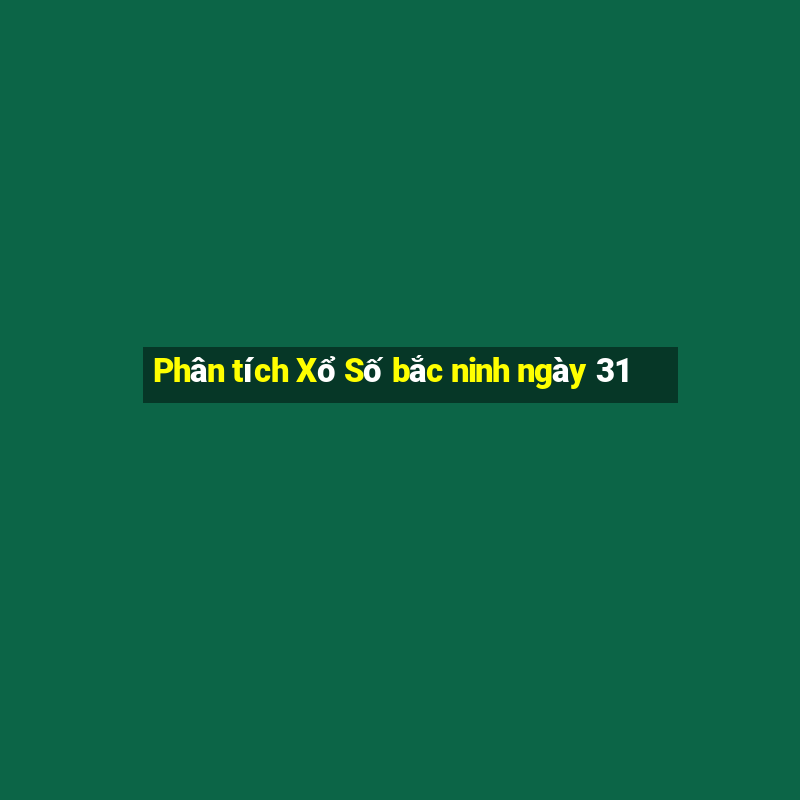 Phân tích Xổ Số bắc ninh ngày 31