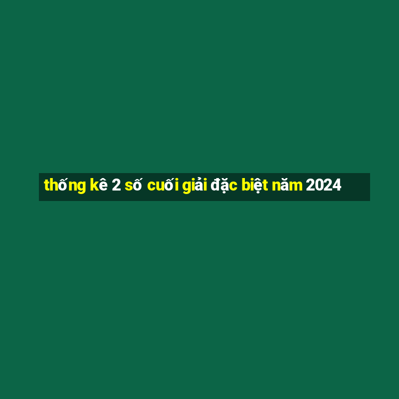 thống kê 2 số cuối giải đặc biệt năm 2024