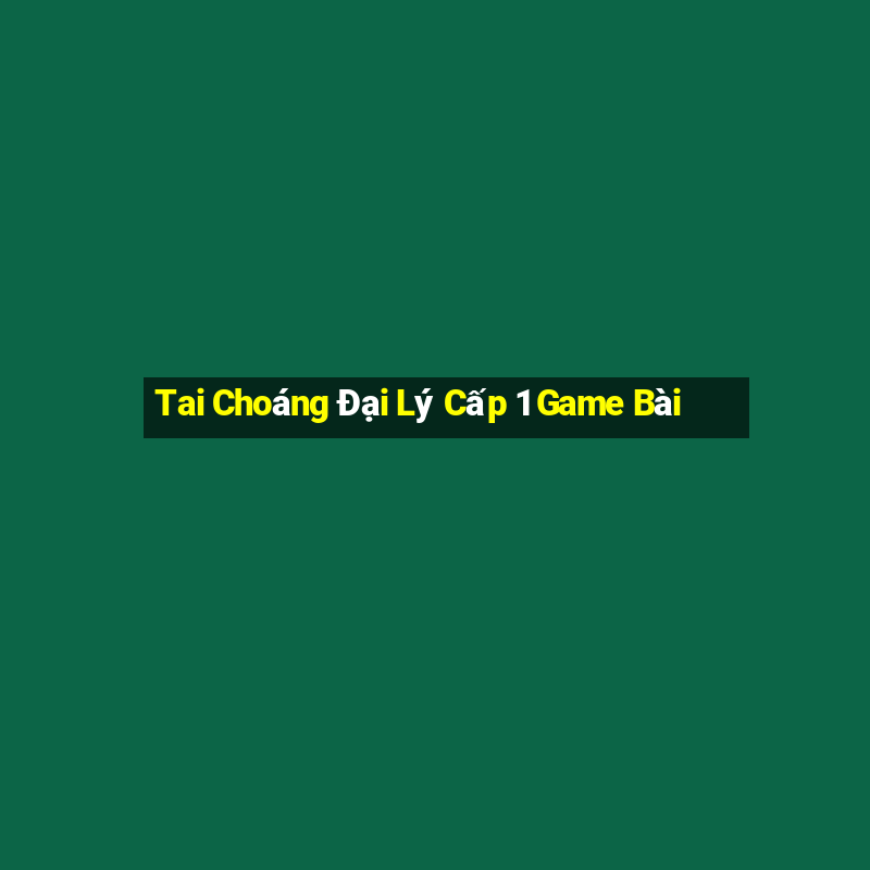 Tai Choáng Đại Lý Cấp 1 Game Bài