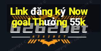 Link đăng ký Nowgoal Thưởng 55k