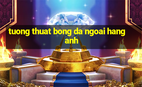 tuong thuat bong da ngoai hang anh