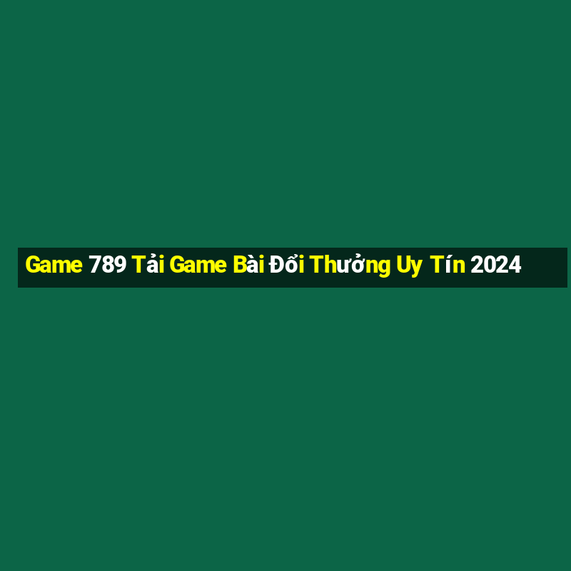 Game 789 Tải Game Bài Đổi Thưởng Uy Tín 2024