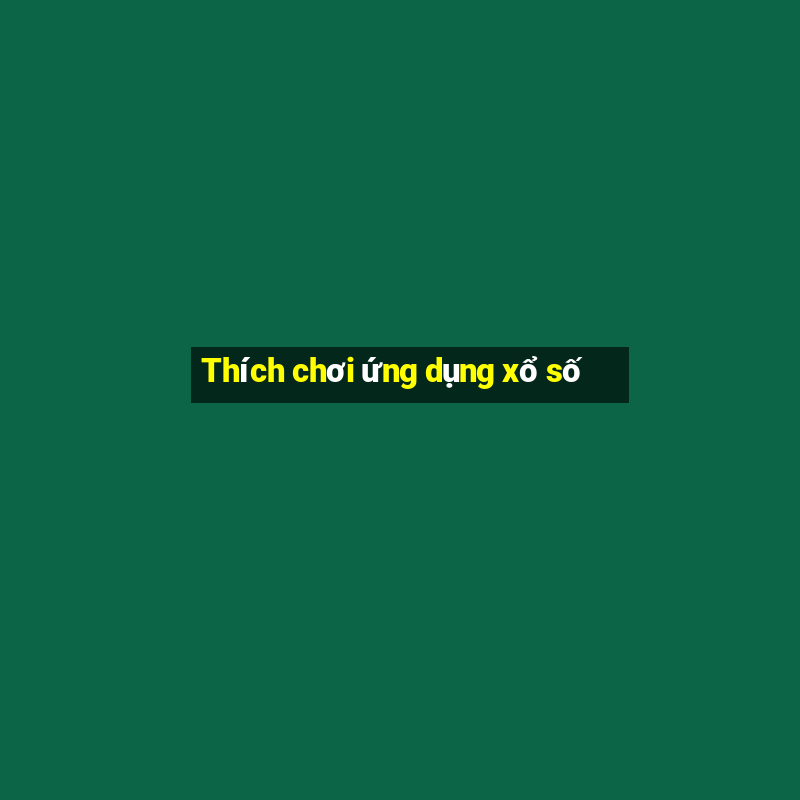 Thích chơi ứng dụng xổ số