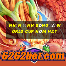 nhận định bóng đá world cup hôm nay