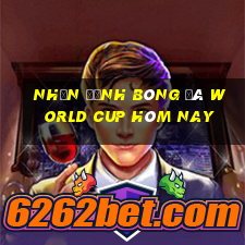 nhận định bóng đá world cup hôm nay