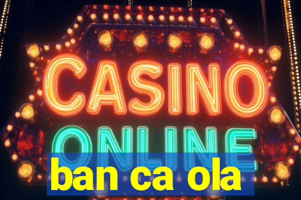 ban ca ola