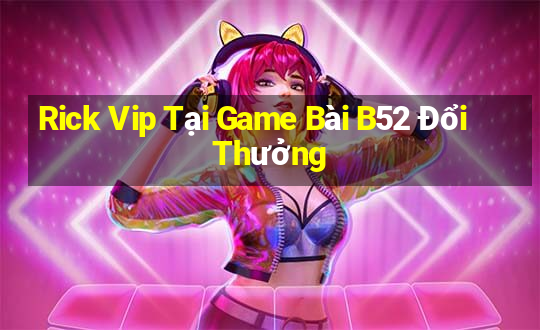 Rick Vip Tại Game Bài B52 Đổi Thưởng