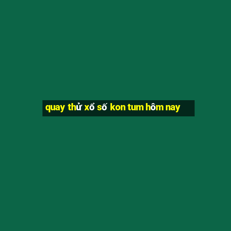 quay thử xổ số kon tum hôm nay