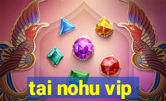 tai nohu vip