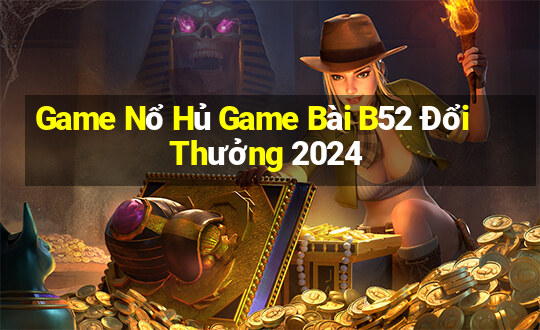 Game Nổ Hủ Game Bài B52 Đổi Thưởng 2024