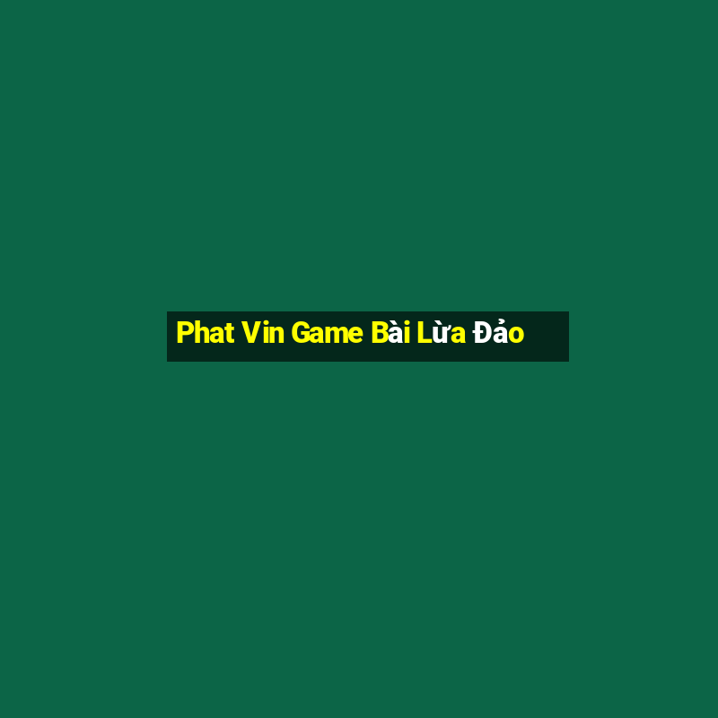 Phat Vin Game Bài Lừa Đảo