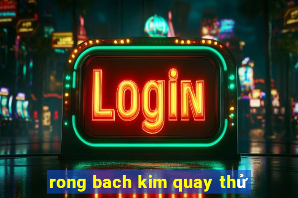 rong bach kim quay thử