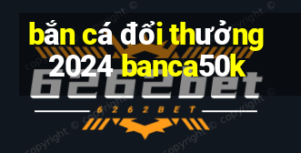 bắn cá đổi thưởng 2024 banca50k