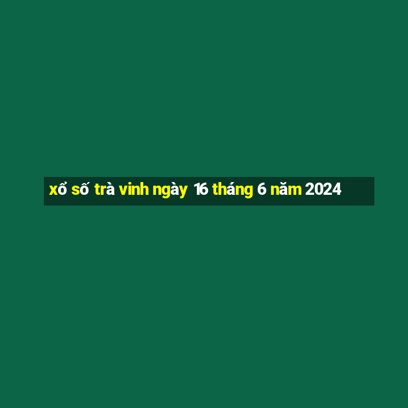 xổ số trà vinh ngày 16 tháng 6 năm 2024