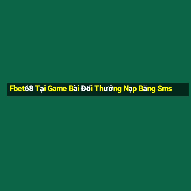 Fbet68 Tại Game Bài Đổi Thưởng Nạp Bằng Sms