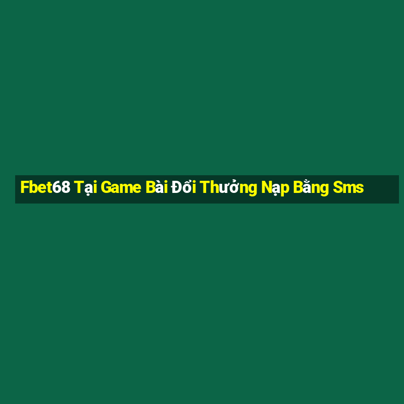 Fbet68 Tại Game Bài Đổi Thưởng Nạp Bằng Sms