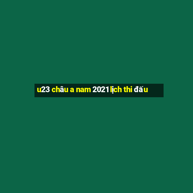 u23 châu a nam 2021 lịch thi đấu