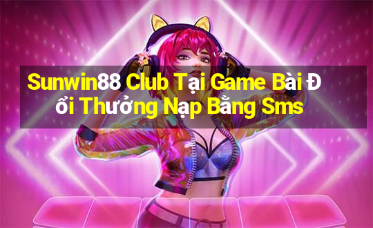 Sunwin88 Club Tại Game Bài Đổi Thưởng Nạp Bằng Sms