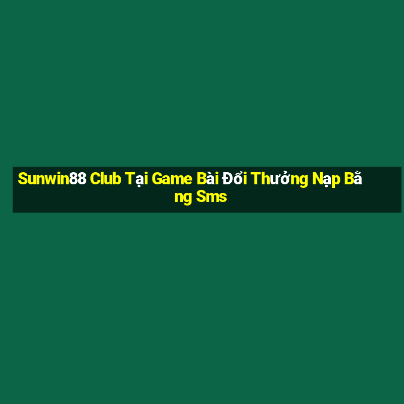 Sunwin88 Club Tại Game Bài Đổi Thưởng Nạp Bằng Sms