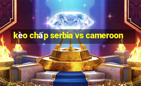 kèo chấp serbia vs cameroon